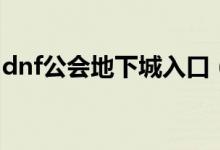 dnf公會(huì)地下城入口（dnf公會(huì)地下城怎么進(jìn)）