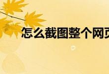 怎么截圖整個網(wǎng)頁（怎么截圖快捷鍵）