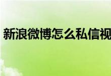 新浪微博怎么私信視頻(新浪微博怎么私信)