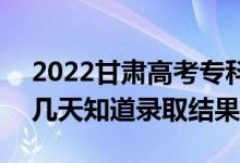 2022甘肅高考?？婆浫〗Y(jié)果什么時候出（幾天知道錄取結(jié)果）