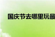 國(guó)慶節(jié)去哪里玩最好（國(guó)慶節(jié)去哪里玩）