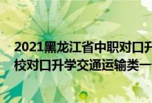 2021黑龍江省中職對口升學(xué)官網(wǎng)（2022黑龍江中等職業(yè)學(xué)校對口升學(xué)交通運輸類一分一段表）