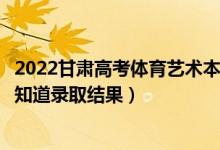 2022甘肅高考體育藝術(shù)本科一批錄取結(jié)果什么時(shí)候出（幾天知道錄取結(jié)果）