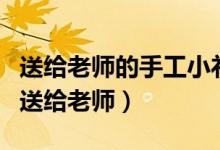 送給老師的手工小禮物教程(簡易自制小禮物送給老師)