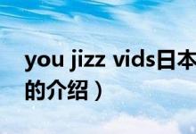 you jizz vids日本(關(guān)于you jizz vids日本的介紹)