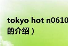 tokyo hot n0610（關(guān)于tokyo hot n0610的介紹）