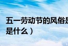 五一勞動(dòng)節(jié)的風(fēng)俗是什么（五一勞動(dòng)節(jié)的風(fēng)俗是什么）
