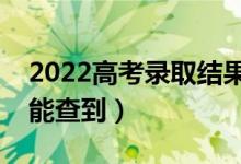2022高考錄取結(jié)果什么時候可以查詢（哪天能查到）
