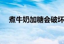 煮牛奶加糖會(huì)破壞營養(yǎng)嗎（煮牛奶加糖）