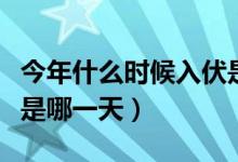 今年什么時(shí)候入伏是哪天（今年什么時(shí)候入伏是哪一天）