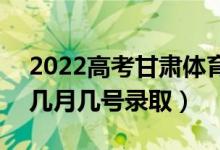 2022高考甘肅體育類二批錄取是什么時候（幾月幾號錄?。?class=