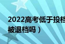 2022高考低于投檔線還有機(jī)會(huì)被錄取嗎（會(huì)被退檔嗎）