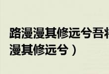 路漫漫其修遠(yuǎn)兮吾將上下而求索的意思(路漫漫其修遠(yuǎn)兮)