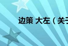 邊策 大左（關(guān)于邊策 大左的介紹）