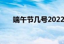 端午節(jié)幾號2022（端午節(jié)幾號2021）