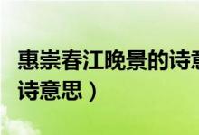 惠崇春江晚景的詩意十個字（惠崇春江晚景的詩意思）