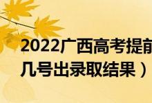 2022廣西高考提前批錄取結(jié)果什么時(shí)候出（幾號出錄取結(jié)果）