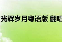 光輝歲月粵語版 翻唱（光輝歲月粵語版歌詞）