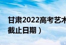 甘肅2022高考藝術(shù)類?？婆浫r間（錄取截止日期）