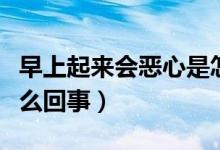 早上起來會惡心是怎么回事（早晨起來惡心怎么回事）