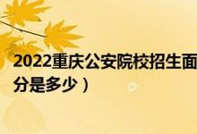 2022重慶公安院校招生面試、體檢、體能測評分?jǐn)?shù)線（最低分是多少）
