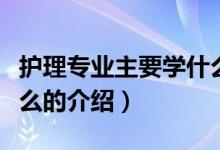 護(hù)理專業(yè)主要學(xué)什么（關(guān)于護(hù)理專業(yè)主要學(xué)什么的介紹）