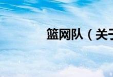 籃網(wǎng)隊(duì)（關(guān)于籃網(wǎng)隊(duì)的介紹）