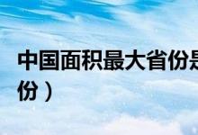 中國(guó)面積最大省份是哪個(gè)省（中國(guó)面積最大省份）