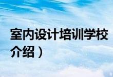 室內(nèi)設(shè)計培訓(xùn)學(xué)校（關(guān)于室內(nèi)設(shè)計培訓(xùn)學(xué)校的介紹）