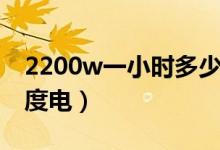 2200w一小時(shí)多少度電（2200w一小時(shí)多少度電）