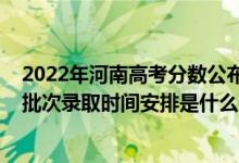 2022年河南高考分?jǐn)?shù)公布時(shí)間（2022河南高考藝術(shù)類(lèi)專(zhuān)科批次錄取時(shí)間安排是什么）