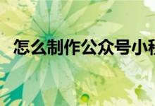 怎么制作公眾號小程序（怎么制作公眾號）