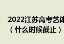 2022江蘇高考藝體類?？普髑笾驹柑顖笕掌冢ㄊ裁磿r候截止）