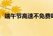 端午節(jié)高速不免費(fèi)嗎（高速端午節(jié)免費(fèi)嗎）