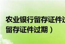 農(nóng)業(yè)銀行留存證件過(guò)期影響業(yè)務(wù)嗎（農(nóng)業(yè)銀行留存證件過(guò)期）