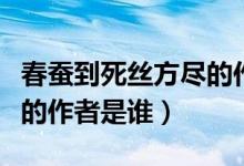 春蠶到死絲方盡的作者是誰（春蠶到死絲方盡的作者是誰）