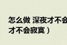 怎么做 深夜才不會寂寞（怎么做怎么過深夜才不會寂寞）