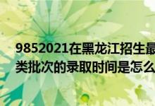 9852021在黑龍江招生最低分?jǐn)?shù)線（2022黑龍江高考藝術(shù)類批次的錄取時(shí)間是怎么安排的）