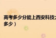 高考多少分能上西安科技大學高新學院（2020錄取分數(shù)線是多少）