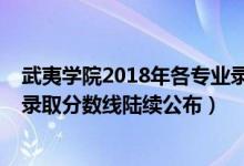 武夷學(xué)院2018年各專(zhuān)業(yè)錄取分?jǐn)?shù)線（武夷學(xué)院2018年各省錄取分?jǐn)?shù)線陸續(xù)公布）