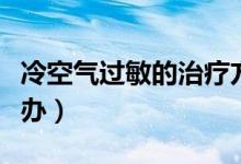 冷空氣過(guò)敏的治療方法（皮膚冷空氣過(guò)敏怎么辦）