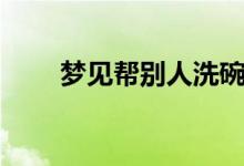 夢(mèng)見(jiàn)幫別人洗碗（夢(mèng)見(jiàn)幫別人搬家）
