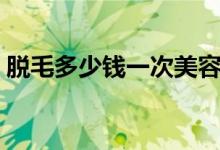 脫毛多少錢(qián)一次美容院（一次脫毛要多少錢(qián)）
