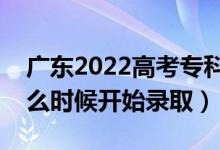 廣東2022高考?？婆骷驹镐浫r(shí)間（什么時(shí)候開始錄取）