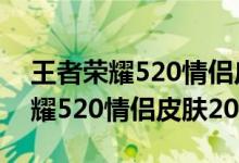 王者榮耀520情侶皮膚2021多少錢（王者榮耀520情侶皮膚2021）