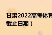 甘肅2022高考體育類?？婆浫r間（錄取截止日期）