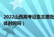 2022山西高考征集志愿批次的錄取時(shí)間是怎么安排的（有具體時(shí)間嗎）
