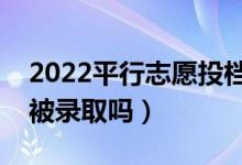 2022平行志愿投檔方式是怎樣的（投檔了會被錄取嗎）