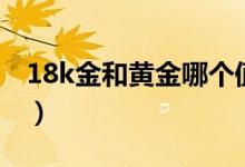 18k金和黃金哪個(gè)值錢(qián)（18k金和黃金的區(qū)別）