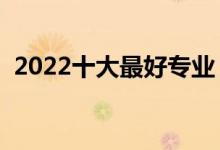 2022十大最好專(zhuān)業(yè)（熱門(mén)專(zhuān)業(yè)排名前十名）